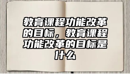 教育課程功能改革的目標(biāo)，教育課程功能改革的目標(biāo)是什么