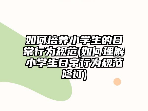 如何培養(yǎng)小學(xué)生的日常行為規(guī)范(如何理解小學(xué)生日常行為規(guī)范修訂)