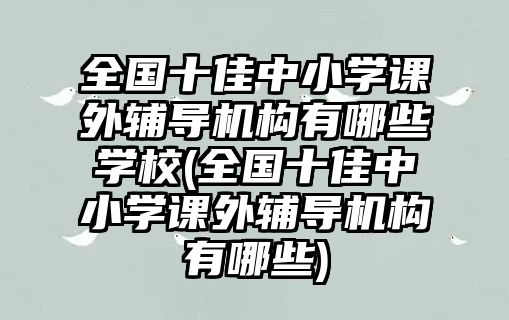 全國十佳中小學(xué)課外輔導(dǎo)機構(gòu)有哪些學(xué)校(全國十佳中小學(xué)課外輔導(dǎo)機構(gòu)有哪些)