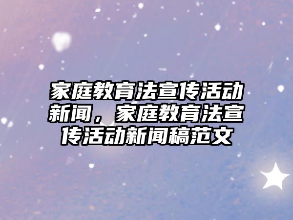 家庭教育法宣傳活動新聞，家庭教育法宣傳活動新聞稿范文