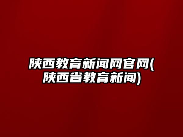 陜西教育新聞網(wǎng)官網(wǎng)(陜西省教育新聞)