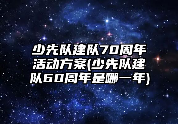 少先隊(duì)建隊(duì)70周年活動(dòng)方案(少先隊(duì)建隊(duì)60周年是哪一年)