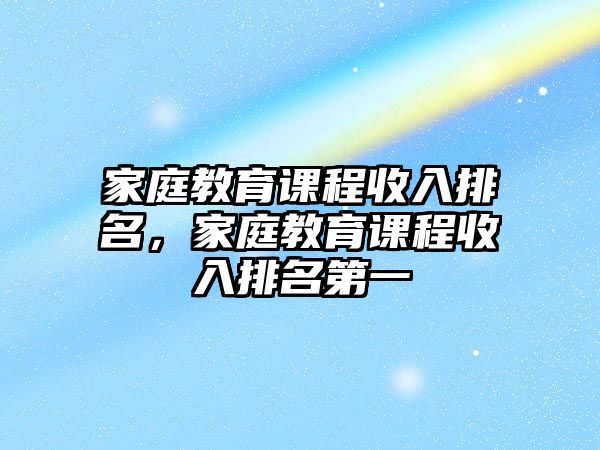 家庭教育課程收入排名，家庭教育課程收入排名第一