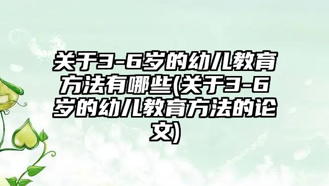 關(guān)于3-6歲的幼兒教育方法有哪些(關(guān)于3-6歲的幼兒教育方法的論文)