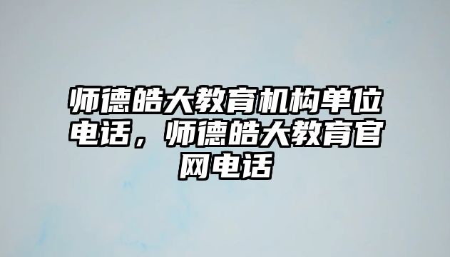 師德皓大教育機(jī)構(gòu)單位電話，師德皓大教育官網(wǎng)電話