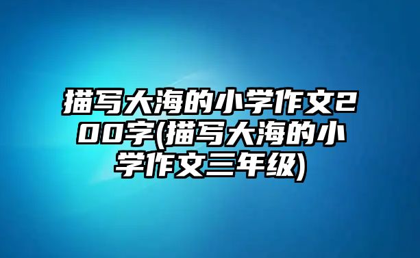 描寫大海的小學(xué)作文200字(描寫大海的小學(xué)作文三年級)