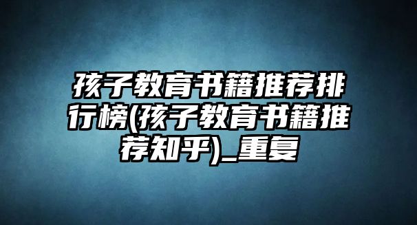 孩子教育書籍推薦排行榜(孩子教育書籍推薦知乎)_重復(fù)