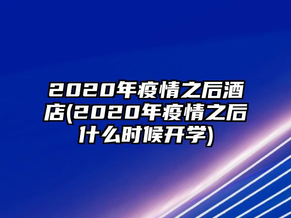 2020年疫情之后酒店(2020年疫情之后什么時(shí)候開學(xué))