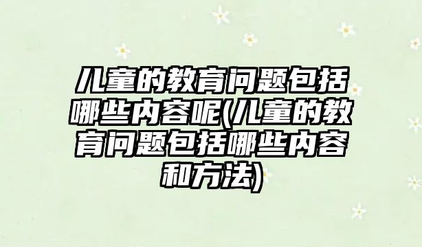 兒童的教育問(wèn)題包括哪些內(nèi)容呢(兒童的教育問(wèn)題包括哪些內(nèi)容和方法)