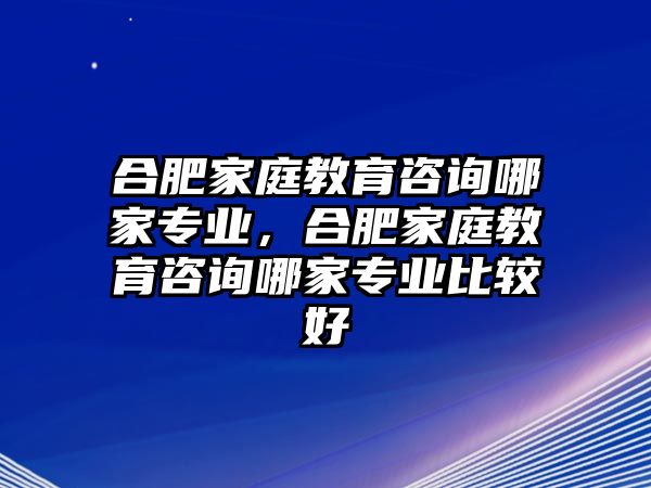 合肥家庭教育咨詢哪家專業(yè)，合肥家庭教育咨詢哪家專業(yè)比較好