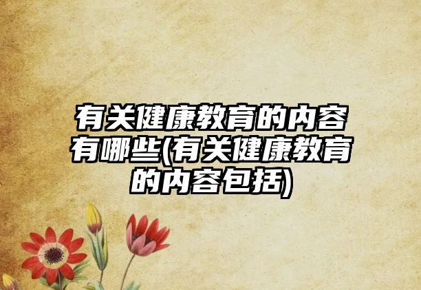 有關(guān)健康教育的內(nèi)容有哪些(有關(guān)健康教育的內(nèi)容包括)