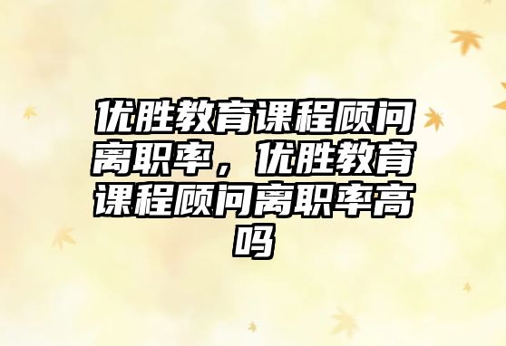 優(yōu)勝教育課程顧問離職率，優(yōu)勝教育課程顧問離職率高嗎