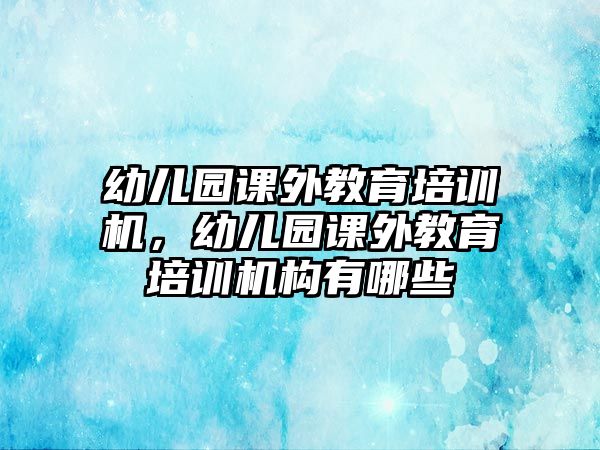 幼兒園課外教育培訓(xùn)機(jī)，幼兒園課外教育培訓(xùn)機(jī)構(gòu)有哪些