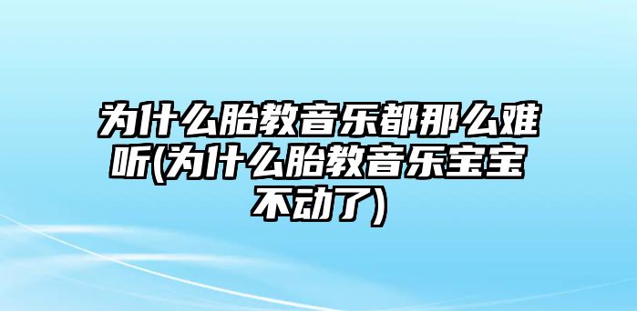 為什么胎教音樂(lè)都那么難聽(tīng)(為什么胎教音樂(lè)寶寶不動(dòng)了)