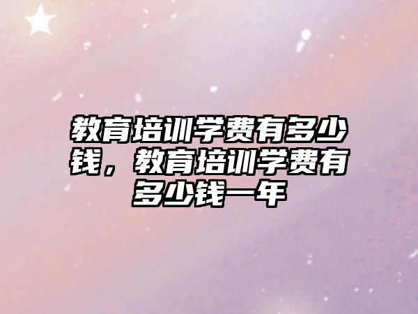 教育培訓(xùn)學(xué)費(fèi)有多少錢，教育培訓(xùn)學(xué)費(fèi)有多少錢一年