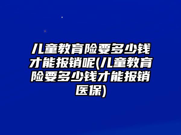 兒童教育險(xiǎn)要多少錢才能報(bào)銷呢(兒童教育險(xiǎn)要多少錢才能報(bào)銷醫(yī)保)