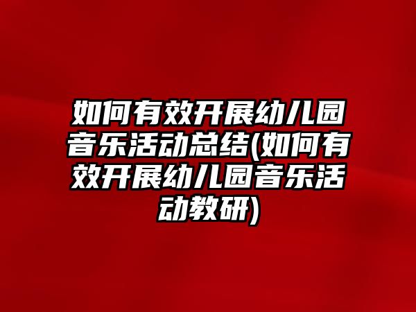 如何有效開展幼兒園音樂活動總結(jié)(如何有效開展幼兒園音樂活動教研)