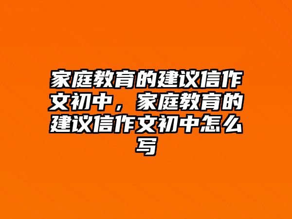 家庭教育的建議信作文初中，家庭教育的建議信作文初中怎么寫