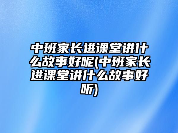 中班家長(zhǎng)進(jìn)課堂講什么故事好呢(中班家長(zhǎng)進(jìn)課堂講什么故事好聽(tīng))