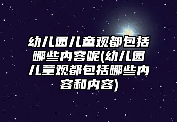 幼兒園兒童觀都包括哪些內(nèi)容呢(幼兒園兒童觀都包括哪些內(nèi)容和內(nèi)容)