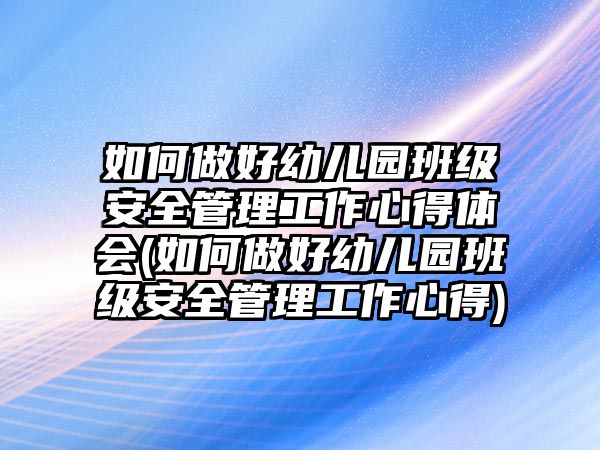 如何做好幼兒園班級(jí)安全管理工作心得體會(huì)(如何做好幼兒園班級(jí)安全管理工作心得)