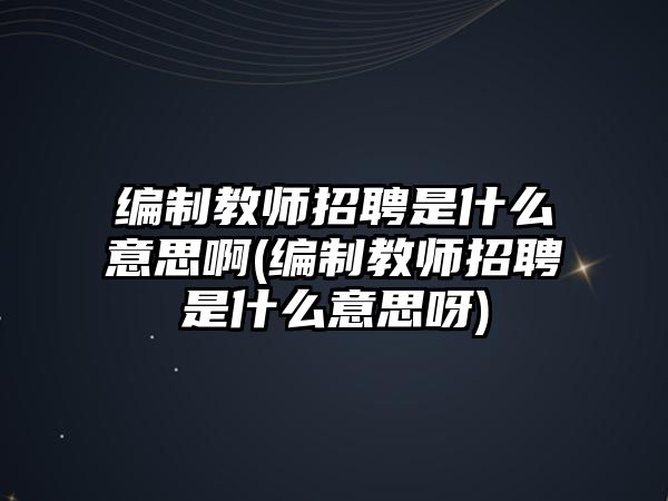 編制教師招聘是什么意思啊(編制教師招聘是什么意思呀)