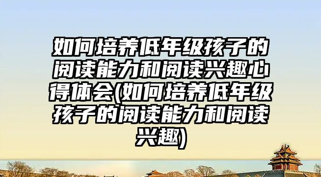 如何培養(yǎng)低年級孩子的閱讀能力和閱讀興趣心得體會(如何培養(yǎng)低年級孩子的閱讀能力和閱讀興趣)