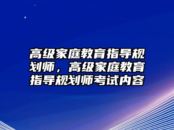 高級家庭教育指導規(guī)劃師，高級家庭教育指導規(guī)劃師考試內(nèi)容