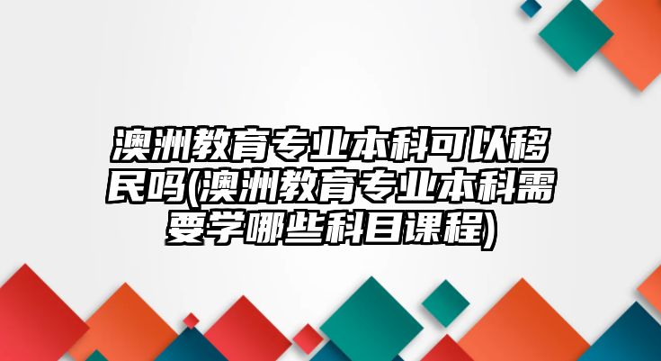 澳洲教育專(zhuān)業(yè)本科可以移民嗎(澳洲教育專(zhuān)業(yè)本科需要學(xué)哪些科目課程)