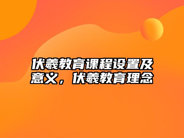 伏羲教育課程設置及意義，伏羲教育理念