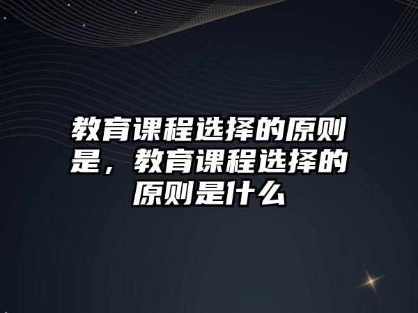 教育課程選擇的原則是，教育課程選擇的原則是什么