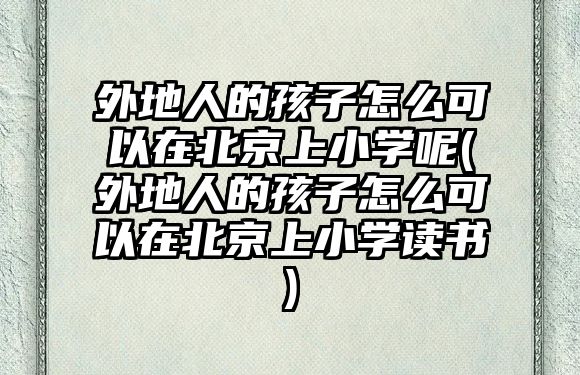 外地人的孩子怎么可以在北京上小學呢(外地人的孩子怎么可以在北京上小學讀書)