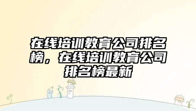 在線培訓(xùn)教育公司排名榜，在線培訓(xùn)教育公司排名榜最新