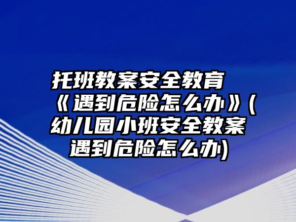 托班教案安全教育《遇到危險怎么辦》(幼兒園小班安全教案遇到危險怎么辦)