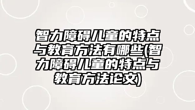 智力障礙兒童的特點(diǎn)與教育方法有哪些(智力障礙兒童的特點(diǎn)與教育方法論文)