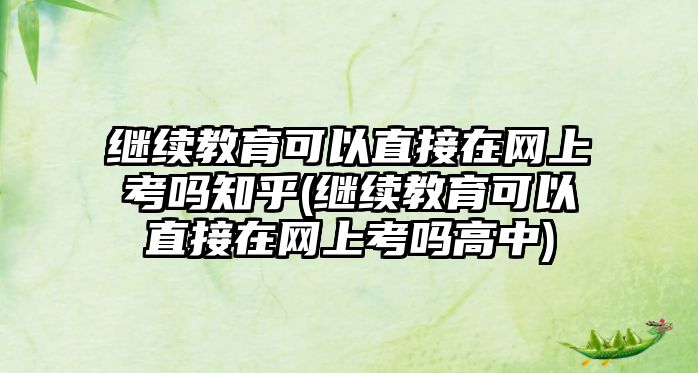 繼續(xù)教育可以直接在網(wǎng)上考嗎知乎(繼續(xù)教育可以直接在網(wǎng)上考嗎高中)