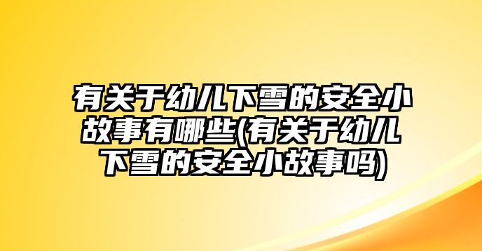 有關于幼兒下雪的安全小故事有哪些(有關于幼兒下雪的安全小故事嗎)