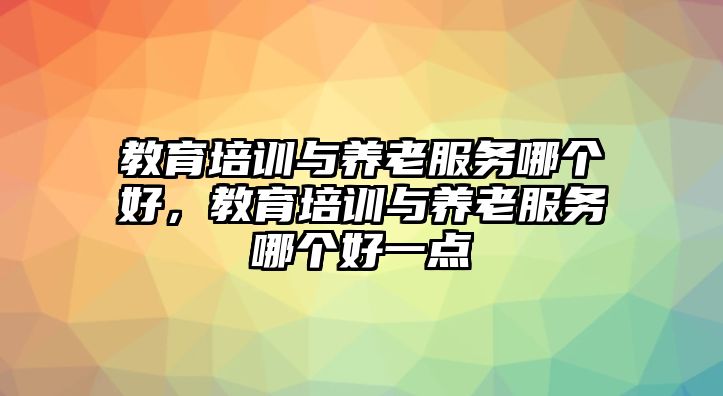 教育培訓(xùn)與養(yǎng)老服務(wù)哪個(gè)好，教育培訓(xùn)與養(yǎng)老服務(wù)哪個(gè)好一點(diǎn)