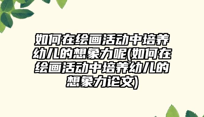 如何在繪畫活動(dòng)中培養(yǎng)幼兒的想象力呢(如何在繪畫活動(dòng)中培養(yǎng)幼兒的想象力論文)