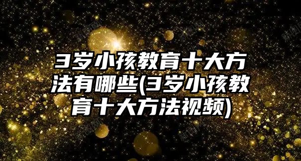 3歲小孩教育十大方法有哪些(3歲小孩教育十大方法視頻)