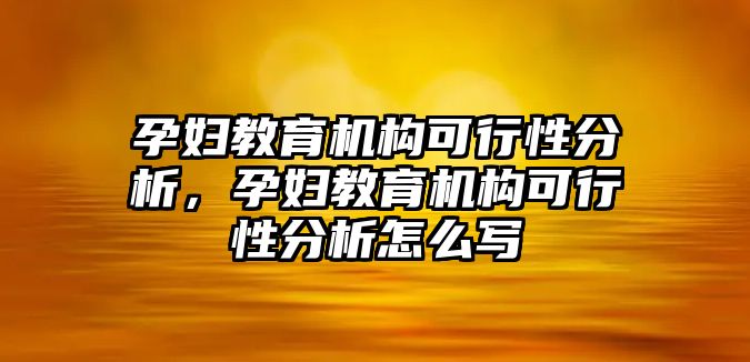 孕婦教育機(jī)構(gòu)可行性分析，孕婦教育機(jī)構(gòu)可行性分析怎么寫