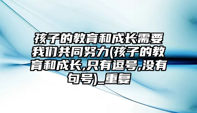 孩子的教育和成長(zhǎng)需要我們共同努力(孩子的教育和成長(zhǎng),只有逗號(hào),沒(méi)有句號(hào))_重復(fù)