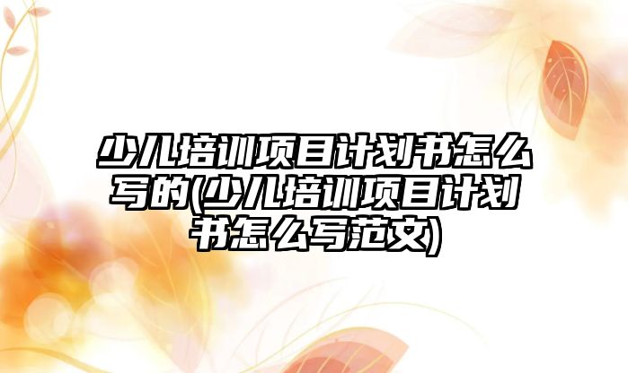 少兒培訓(xùn)項目計劃書怎么寫的(少兒培訓(xùn)項目計劃書怎么寫范文)