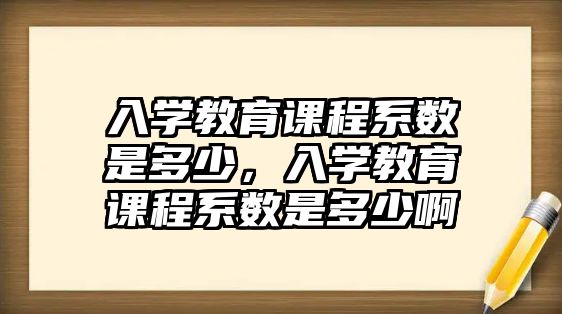 入學(xué)教育課程系數(shù)是多少，入學(xué)教育課程系數(shù)是多少啊