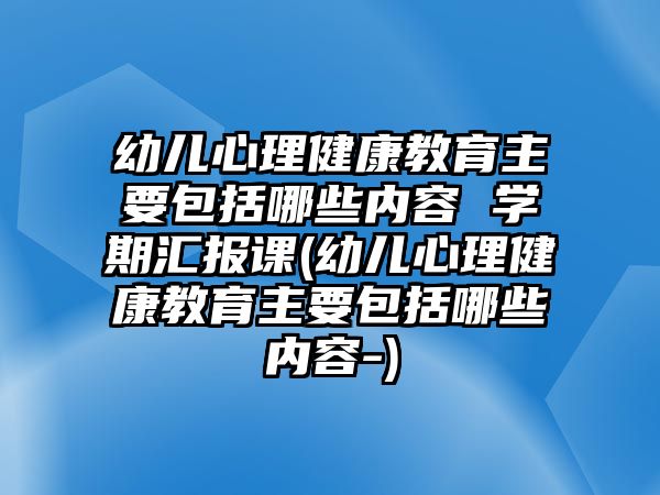 幼兒心理健康教育主要包括哪些內(nèi)容 學(xué)期匯報(bào)課(幼兒心理健康教育主要包括哪些內(nèi)容-)