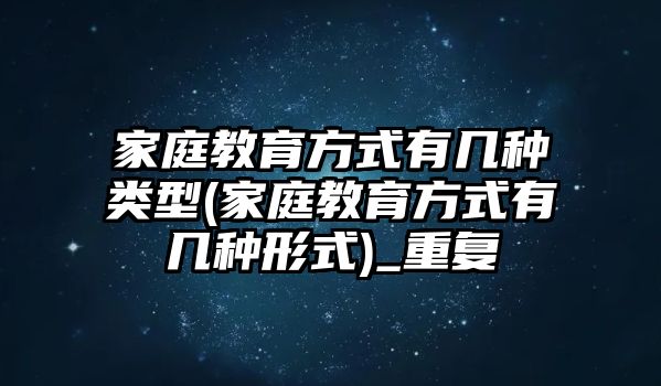 家庭教育方式有幾種類型(家庭教育方式有幾種形式)_重復(fù)