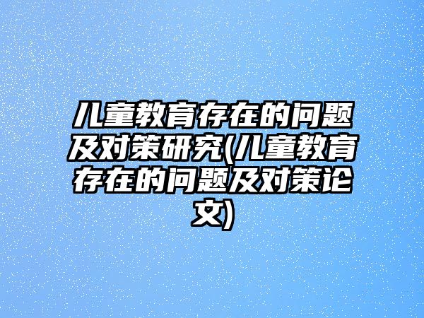 兒童教育存在的問題及對策研究(兒童教育存在的問題及對策論文)