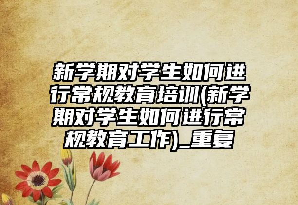 新學期對學生如何進行常規(guī)教育培訓(新學期對學生如何進行常規(guī)教育工作)_重復