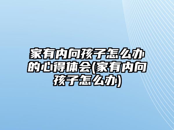 家有內(nèi)向孩子怎么辦的心得體會(家有內(nèi)向孩子怎么辦)