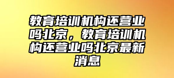 教育培訓(xùn)機(jī)構(gòu)還營(yíng)業(yè)嗎北京，教育培訓(xùn)機(jī)構(gòu)還營(yíng)業(yè)嗎北京最新消息